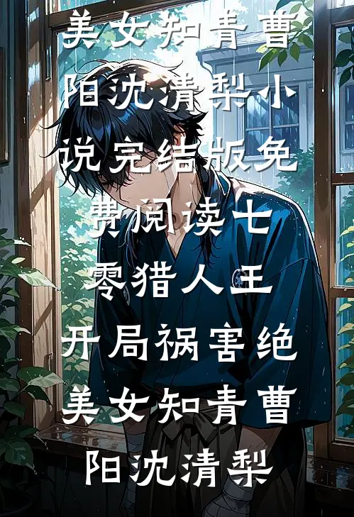 七零猎人王：开局祸害绝美女知青曹阳沈清梨小说完结版_免费阅读七零猎人王：开局祸害绝美女知青(曹阳沈清梨)