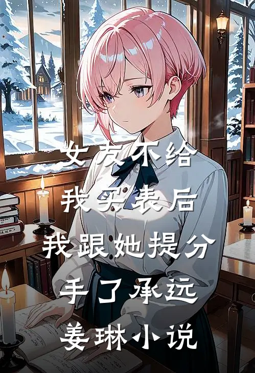 女友不给我买表后，我跟她提分手了承远姜琳小说