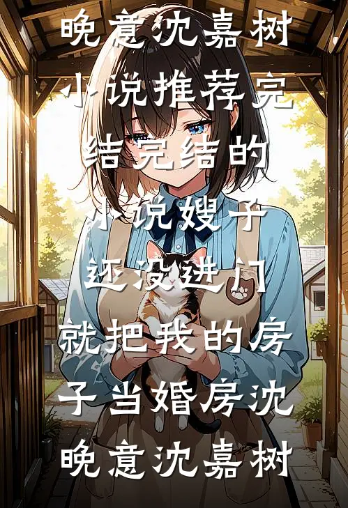 嫂子还没进门，就把我的房子当婚房沈晚意沈嘉树小说推荐完结_完结的小说嫂子还没进门，就把我的房子当婚房(沈晚意沈嘉树)