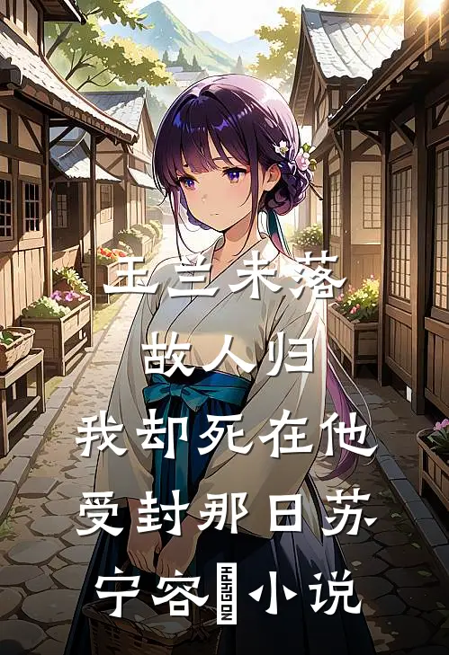 玉兰未落故人归，我却死在他受封那日苏宁容璟小说