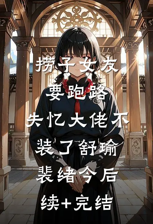 捞子女友要跑路，失忆大佬不装了舒瑜裴绪今后续+完结