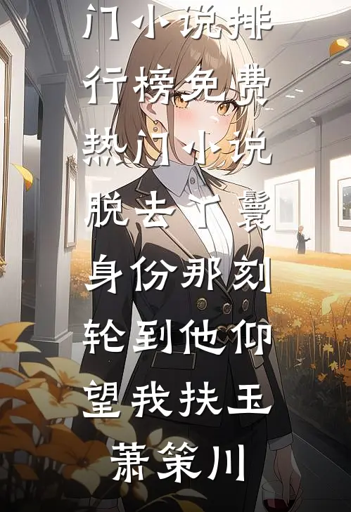 脱去丫鬟身份那刻，轮到他仰望我扶玉萧策川最热门小说排行榜_免费热门小说脱去丫鬟身份那刻，轮到他仰望我扶玉萧策川