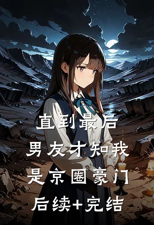 直到最后，男友才知我是京圈豪门后续+完结