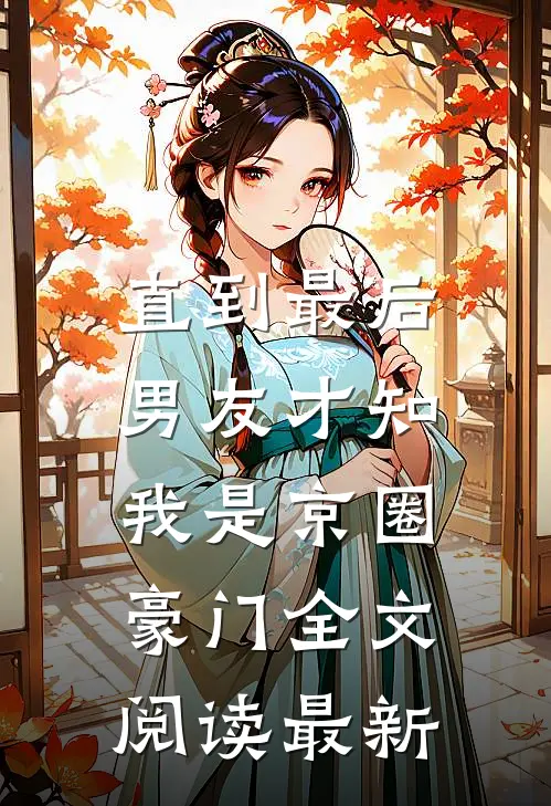 直到最后，男友才知我是京圈豪门全文阅读最新