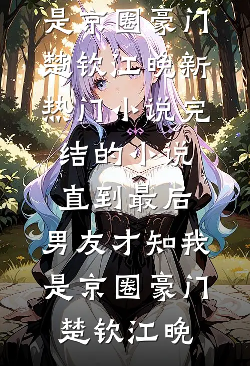直到最后，男友才知我是京圈豪门(楚钦江晚)新热门小说_完结的小说直到最后，男友才知我是京圈豪门(楚钦江晚)