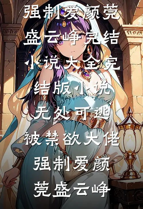 无处可逃，被禁欲大佬强制爱(颜莞盛云峥)完结小说大全_完结版小说无处可逃，被禁欲大佬强制爱颜莞盛云峥
