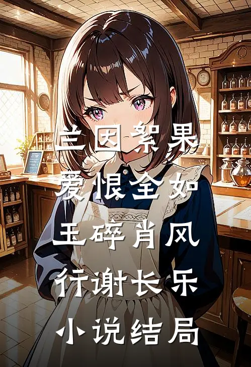 兰因絮果，爱恨全如玉碎肖风行谢长乐小说结局