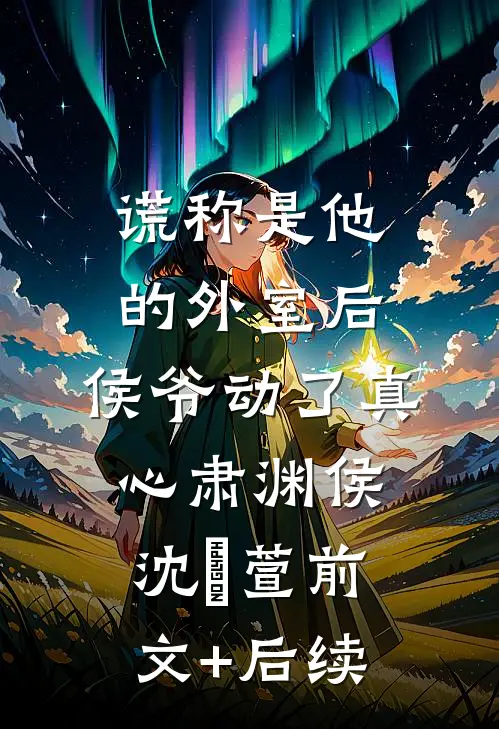 谎称是他的外室后，侯爷动了真心肃渊侯沈祎萱前文+后续