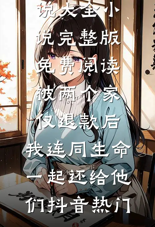 被两个家仅退款后，我连同生命一起还给他们抖音热门热门小说大全_小说完整版免费阅读被两个家仅退款后，我连同生命一起还给他们(抖音热门)