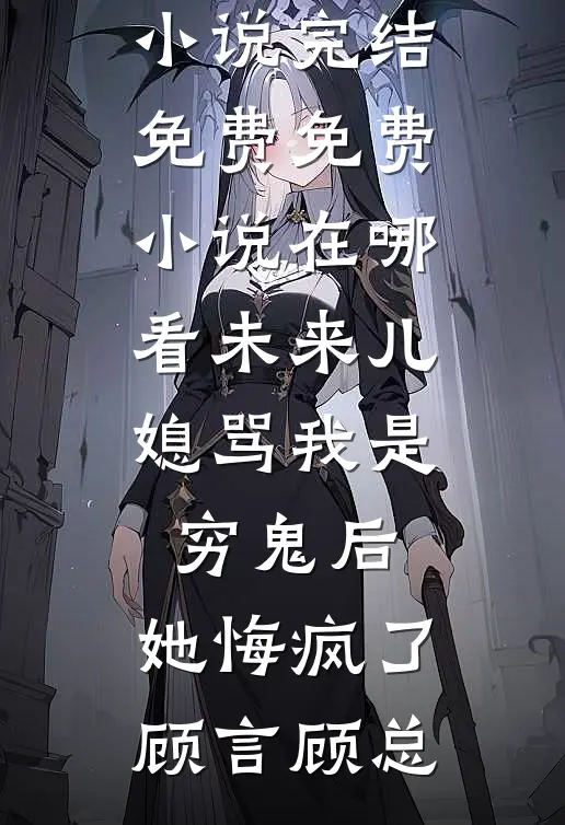 未来儿媳骂我是穷鬼后，她悔疯了(顾言顾总)小说完结免费_免费小说在哪看未来儿媳骂我是穷鬼后，她悔疯了(顾言顾总)