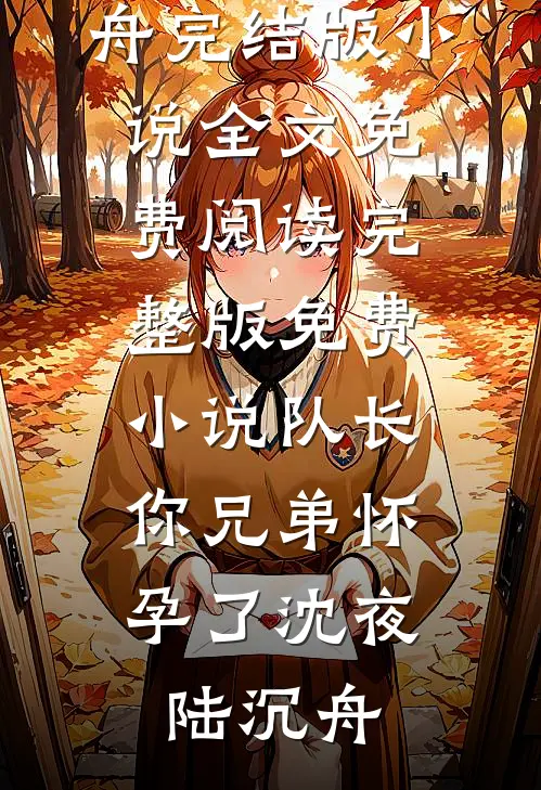 队长，你兄弟怀孕了(沈夜陆沉舟)完结版小说全文免费阅读_完整版免费小说队长，你兄弟怀孕了沈夜陆沉舟