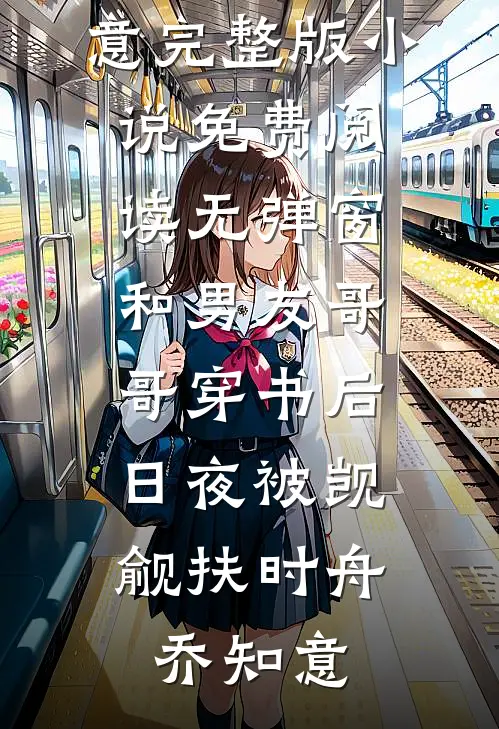 和男友哥哥穿书后，日夜被觊觎(扶时舟乔知意)完整版小说_免费阅读无弹窗和男友哥哥穿书后，日夜被觊觎扶时舟乔知意