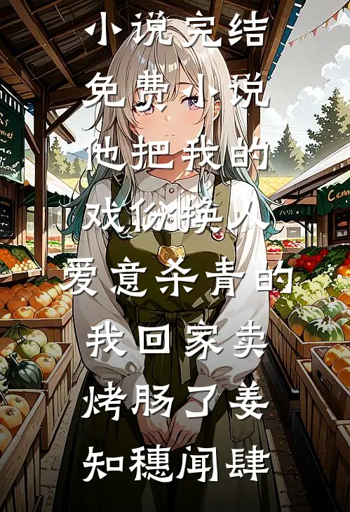 他把我的戏份换人，爱意杀青的我回家卖烤肠了姜知穗闻肆热门的网络小说_完结免费小说他把我的戏份换人，爱意杀青的我回家卖烤肠了(姜知穗闻肆)
