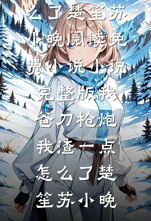 我爸刀枪炮，我渣一点怎么了(楚笙苏小晚)阅读免费小说_小说完整版我爸刀枪炮，我渣一点怎么了楚笙苏小晚