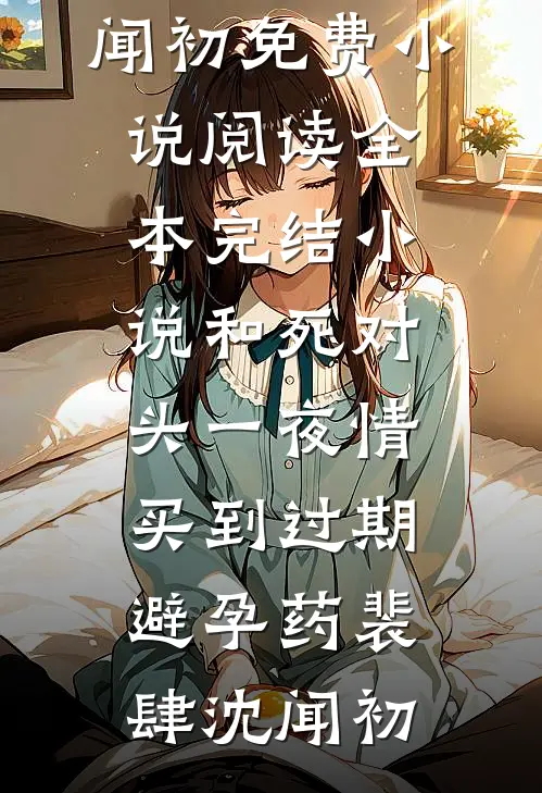 和死对头一夜情，买到过期避孕药裴肆沈闻初免费小说阅读_全本完结小说和死对头一夜情，买到过期避孕药(裴肆沈闻初)