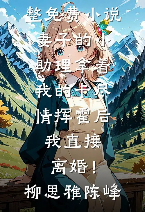 妻子的小助理拿着我的卡尽情挥霍后，我直接离婚！柳思雅陈峰无弹窗全文免费阅读_完整免费小说妻子的小助理拿着我的卡尽情挥霍后，我直接离婚！(柳思雅陈峰)
