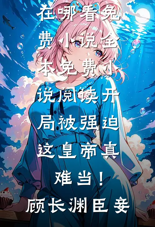 开局被强迫，这皇帝真难当！顾长渊臣妾在哪看免费小说_全本免费小说阅读开局被强迫，这皇帝真难当！(顾长渊臣妾)
