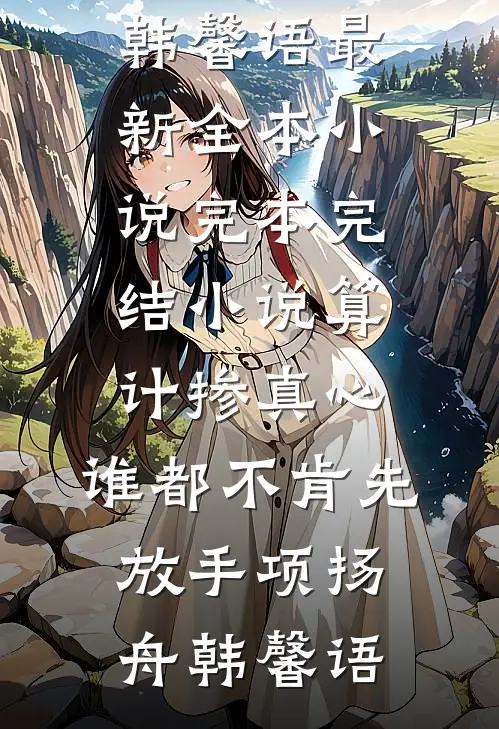 算计掺真心，谁都不肯先放手项扬舟韩馨语最新全本小说_完本完结小说算计掺真心，谁都不肯先放手项扬舟韩馨语