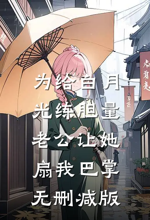 为给白月光练胆量，老公让她扇我巴掌无删减版