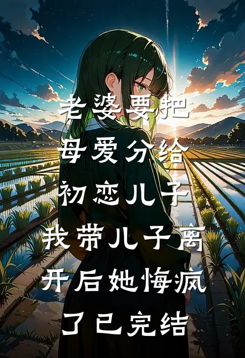 老婆要把母爱分给初恋儿子，我带儿子离开后她悔疯了已完结