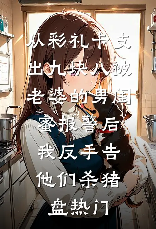 从彩礼卡支出九块八被老婆的男闺蜜报警后，我反手告他们杀猪盘热门