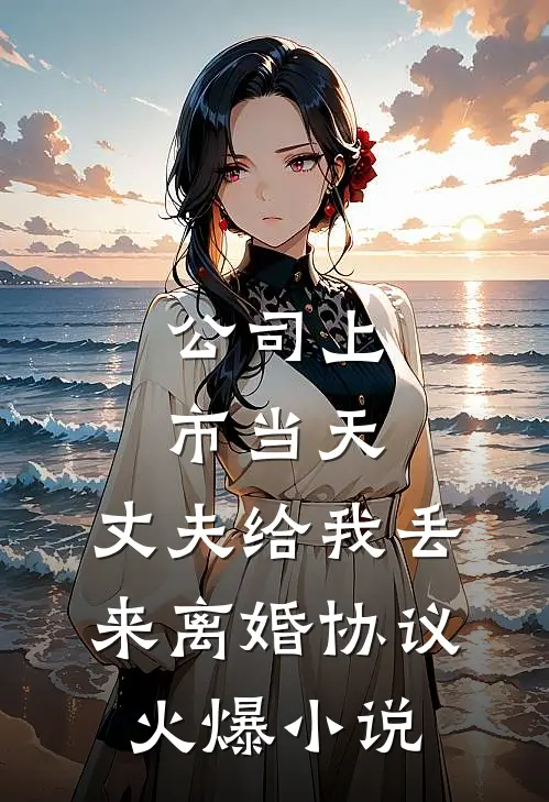 公司上市当天，丈夫给我丢来离婚协议火爆小说