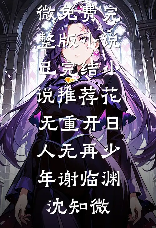 花无重开日，人无再少年谢临渊沈知微免费完整版小说_已完结小说推荐花无重开日，人无再少年(谢临渊沈知微)