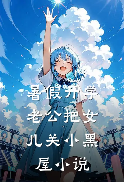 暑假开学，老公把女儿关小黑屋小说