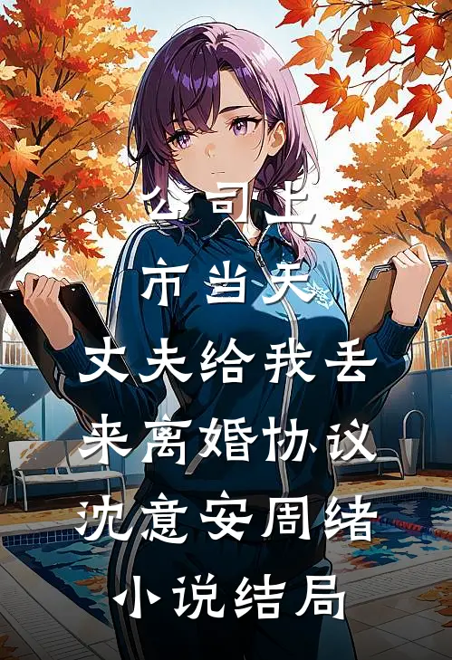 公司上市当天，丈夫给我丢来离婚协议沈意安周绪小说结局