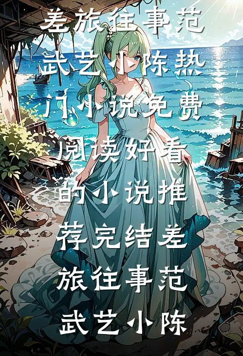 差旅往事(范武艺小陈)热门小说免费阅读_好看的小说推荐完结差旅往事(范武艺小陈)