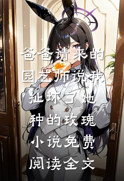 爸爸请来的园艺师说我扯坏了她种的玫瑰小说免费阅读全文