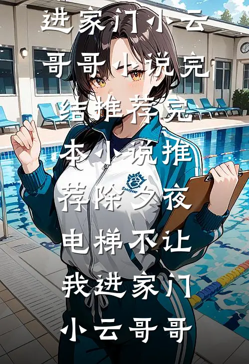 除夕夜，电梯不让我进家门小云哥哥小说完结推荐_完本小说推荐除夕夜，电梯不让我进家门小云哥哥