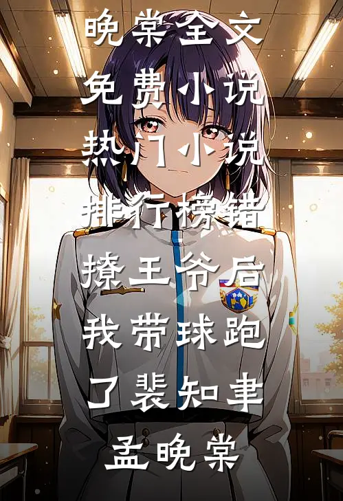 错撩王爷后，我带球跑了裴知聿孟晚棠全文免费小说_热门小说排行榜错撩王爷后，我带球跑了裴知聿孟晚棠