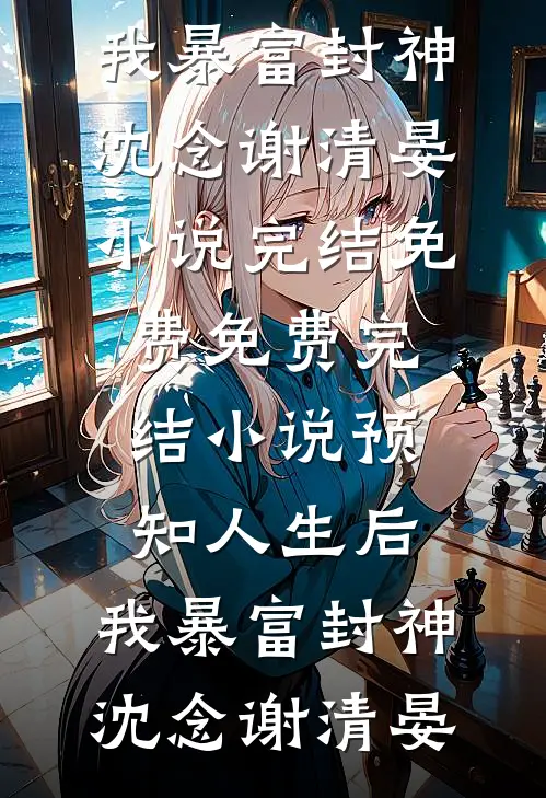 预知人生后，我暴富封神沈念谢清晏小说完结免费_免费完结小说预知人生后，我暴富封神(沈念谢清晏)