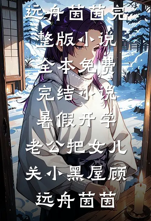 暑假开学，老公把女儿关小黑屋(顾远舟茵茵)完整版小说_全本免费完结小说暑假开学，老公把女儿关小黑屋顾远舟茵茵
