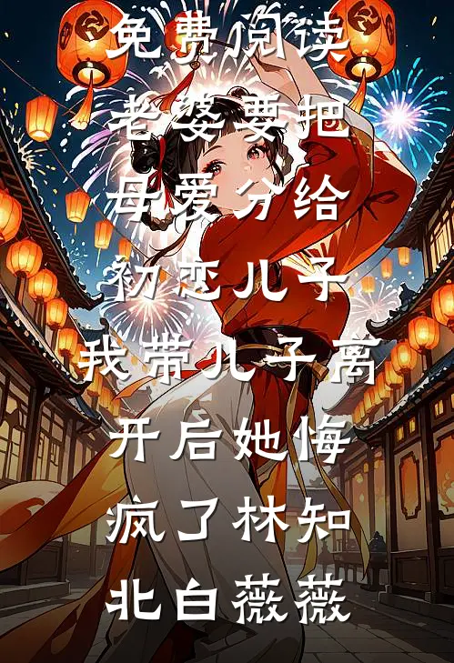 老婆要把母爱分给初恋儿子，我带儿子离开后她悔疯了林知北白薇薇免费小说笔趣阁_免费阅读老婆要把母爱分给初恋儿子，我带儿子离开后她悔疯了(林知北白薇薇)