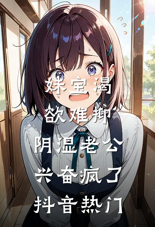 妹宝渴欲难抑，阴湿老公兴奋疯了抖音热门
