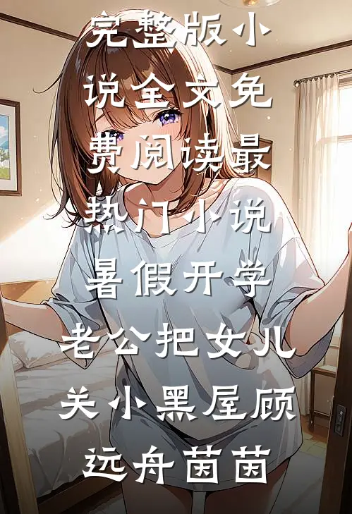 暑假开学，老公把女儿关小黑屋顾远舟茵茵完整版小说全文免费阅读_最热门小说暑假开学，老公把女儿关小黑屋顾远舟茵茵