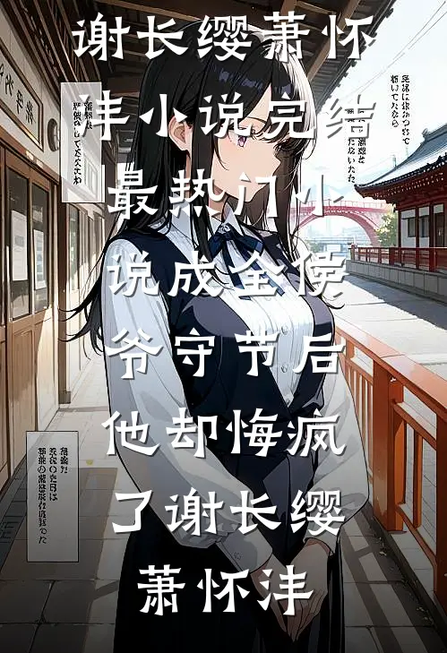 成全侯爷守节后，他却悔疯了(谢长缨萧怀沣)小说完结_最热门小说成全侯爷守节后，他却悔疯了谢长缨萧怀沣