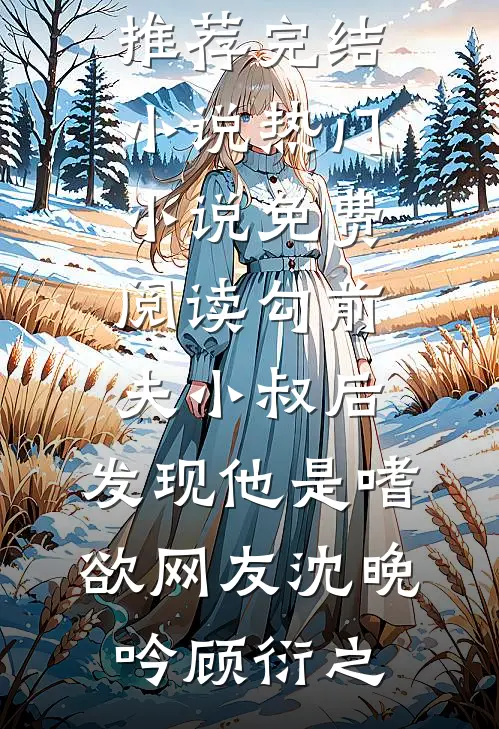 勾前夫小叔后，发现他是嗜欲网友沈晚吟顾衍之推荐完结小说_热门小说免费阅读勾前夫小叔后，发现他是嗜欲网友(沈晚吟顾衍之)