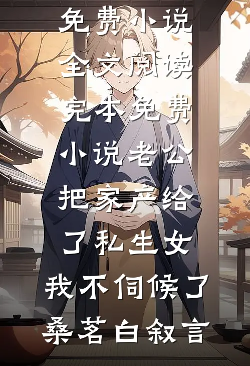 老公把家产给了私生女，我不伺候了桑茗白叙言免费小说全文阅读_完本免费小说老公把家产给了私生女，我不伺候了桑茗白叙言
