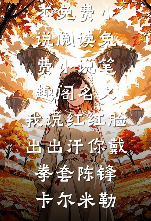 名义：我说红红脸出出汗你戴拳套陈锋卡尔·米勒全本免费小说阅读_免费小说笔趣阁名义：我说红红脸出出汗你戴拳套陈锋卡尔·米勒