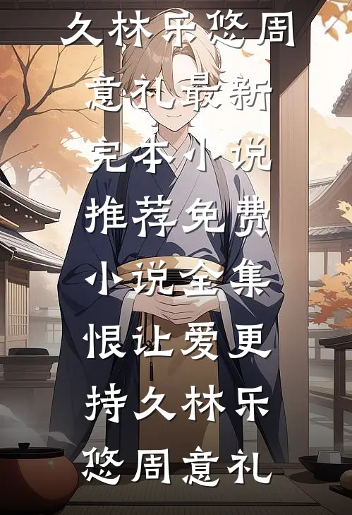 恨让爱更持久(林乐悠周意礼)最新完本小说推荐_免费小说全集恨让爱更持久(林乐悠周意礼)
