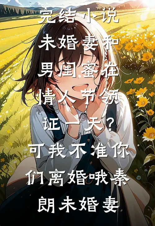 未婚妻和男闺蜜在情人节领证一天？可我不准你们离婚哦秦朗未婚妻完结热门小说_推荐完结小说未婚妻和男闺蜜在情人节领证一天？可我不准你们离婚哦秦朗未婚妻