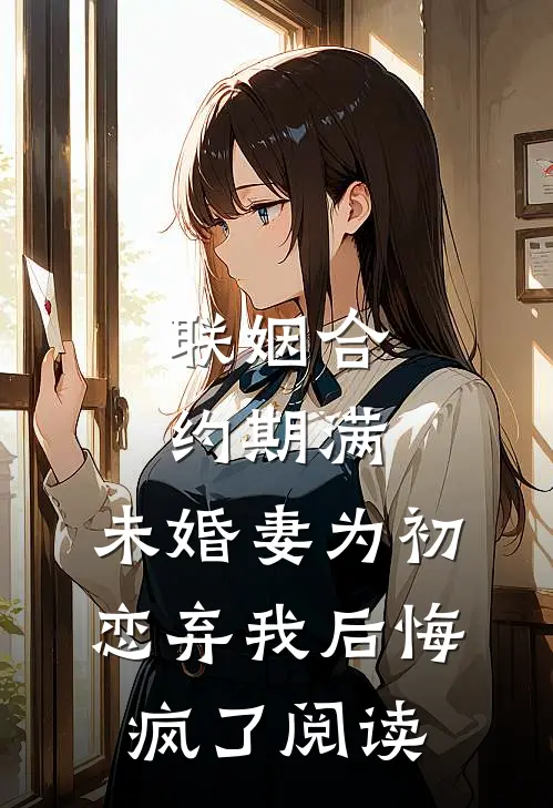 联姻合约期满，未婚妻为初恋弃我后悔疯了阅读