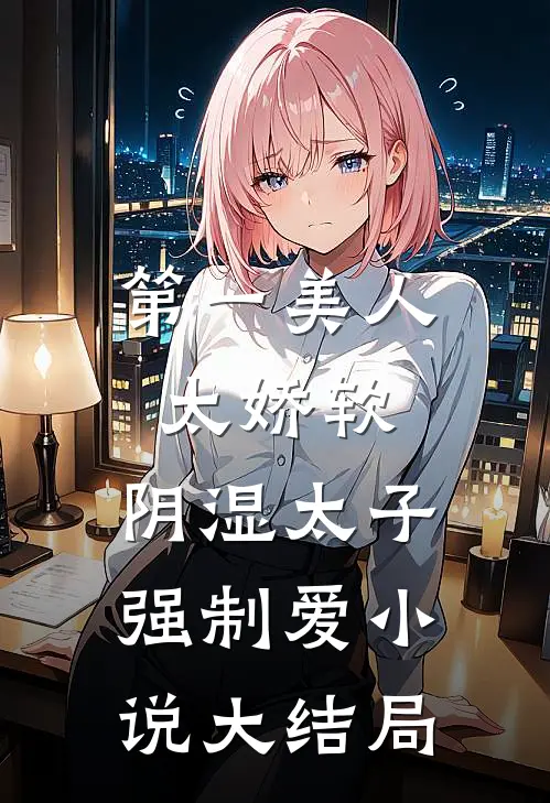 第一美人太娇软，阴湿太子强制爱小说大结局