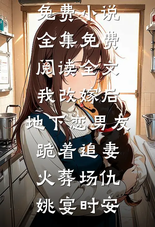 我改嫁后，地下恋男友跪着追妻火葬场(仇姚宴时安)免费小说全集_免费阅读全文我改嫁后，地下恋男友跪着追妻火葬场(仇姚宴时安)