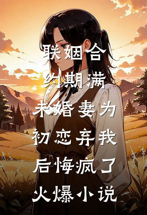 联姻合约期满，未婚妻为初恋弃我后悔疯了火爆小说