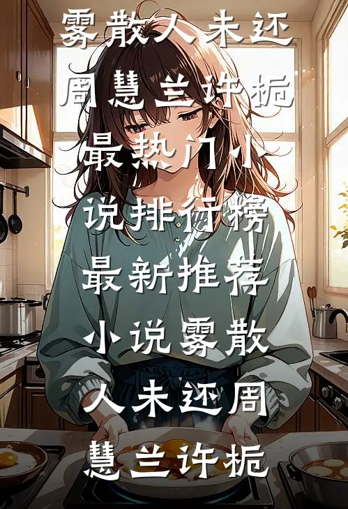 雾散人未还周慧兰许栀最热门小说排行榜_最新推荐小说雾散人未还周慧兰许栀
