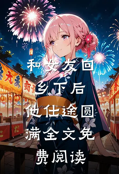 和女友回乡下后，他仕途圆满全文免费阅读